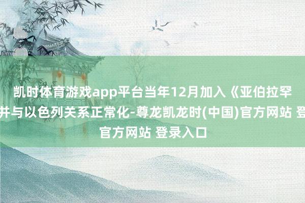 凯时体育游戏app平台当年12月加入《亚伯拉罕协议》并与以色列关系正常化-尊龙凯龙时(中国)官方网站 登录入口