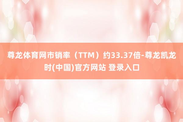 尊龙体育网市销率（TTM）约33.37倍-尊龙凯龙时(中国)官方网站 登录入口