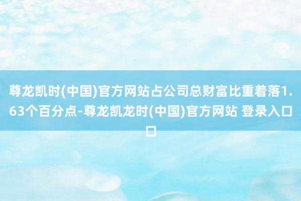 尊龙凯时(中国)官方网站占公司总财富比重着落1.63个百分点-尊龙凯龙时(中国)官方网站 登录入口
