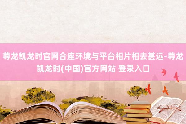 尊龙凯龙时官网合座环境与平台相片相去甚远-尊龙凯龙时(中国)官方网站 登录入口