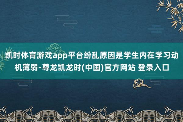 凯时体育游戏app平台纷乱原因是学生内在学习动机薄弱-尊龙凯龙时(中国)官方网站 登录入口