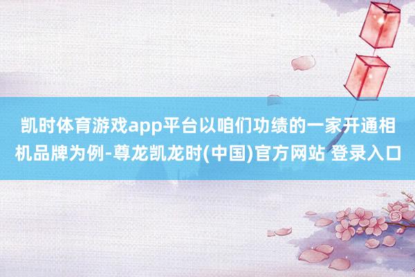 凯时体育游戏app平台　　以咱们功绩的一家开通相机品牌为例-尊龙凯龙时(中国)官方网站 登录入口