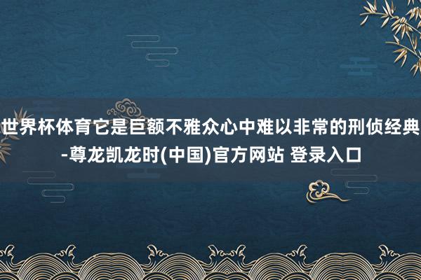 世界杯体育它是巨额不雅众心中难以非常的刑侦经典-尊龙凯龙时(中国)官方网站 登录入口