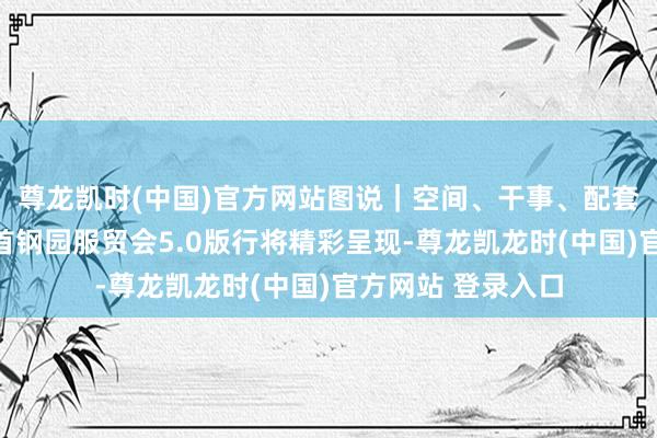 尊龙凯时(中国)官方网站图说｜空间、干事、配套行径全面升级，首钢园服贸会5.0版行将精彩呈现-尊龙凯龙时(中国)官方网站 登录入口