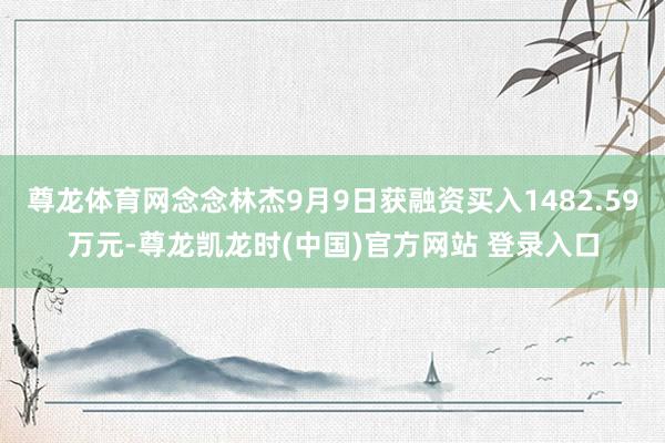 尊龙体育网念念林杰9月9日获融资买入1482.59万元-尊龙凯龙时(中国)官方网站 登录入口