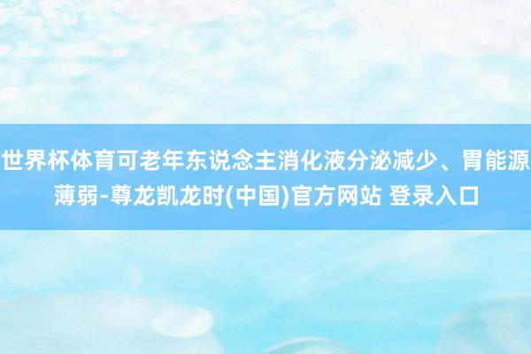 世界杯体育可老年东说念主消化液分泌减少、胃能源薄弱-尊龙凯龙时(中国)官方网站 登录入口