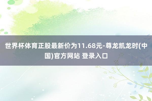 世界杯体育正股最新价为11.68元-尊龙凯龙时(中国)官方网站 登录入口