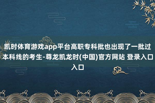 凯时体育游戏app平台高职专科批也出现了一批过本科线的考生-尊龙凯龙时(中国)官方网站 登录入口