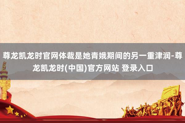 尊龙凯龙时官网体裁是她青娥期间的另一重津润-尊龙凯龙时(中国)官方网站 登录入口