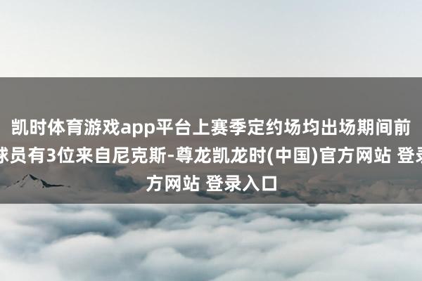 凯时体育游戏app平台上赛季定约场均出场期间前三的球员有3位来自尼克斯-尊龙凯龙时(中国)官方网站 登录入口