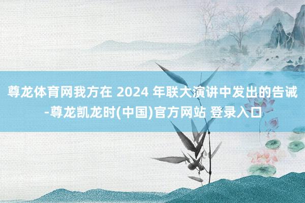 尊龙体育网我方在 2024 年联大演讲中发出的告诫-尊龙凯龙时(中国)官方网站 登录入口