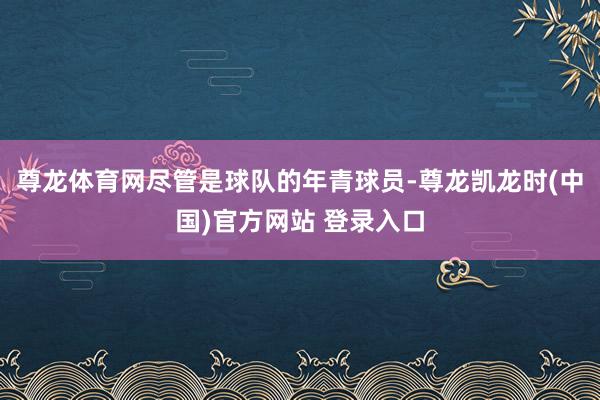 尊龙体育网尽管是球队的年青球员-尊龙凯龙时(中国)官方网站 登录入口