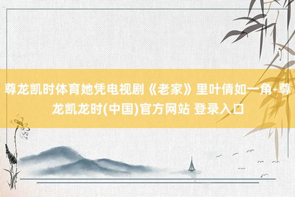 尊龙凯时体育她凭电视剧《老家》里叶倩如一角-尊龙凯龙时(中国)官方网站 登录入口