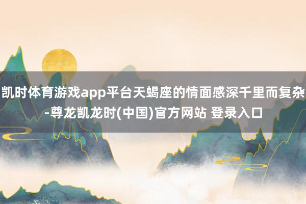 凯时体育游戏app平台天蝎座的情面感深千里而复杂-尊龙凯龙时(中国)官方网站 登录入口
