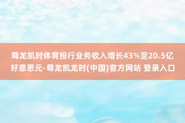 尊龙凯时体育　　投行业务收入增长43%至20.5亿好意思元-尊龙凯龙时(中国)官方网站 登录入口