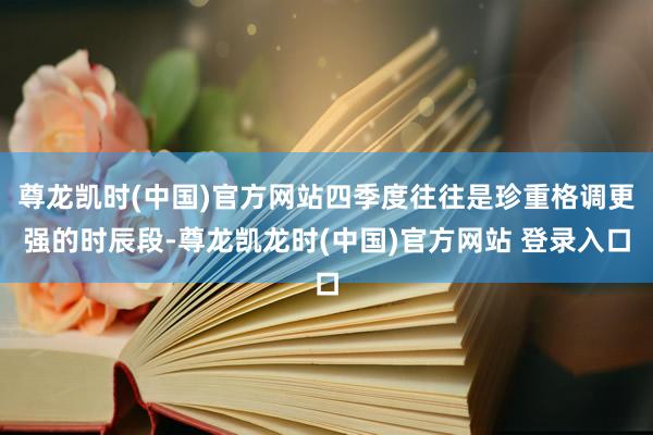 尊龙凯时(中国)官方网站四季度往往是珍重格调更强的时辰段-尊龙凯龙时(中国)官方网站 登录入口