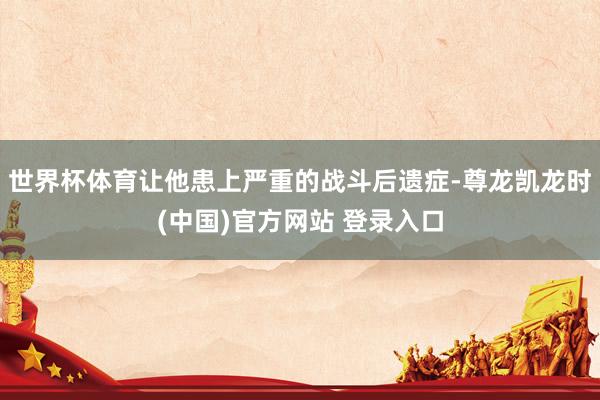 世界杯体育让他患上严重的战斗后遗症-尊龙凯龙时(中国)官方网站 登录入口