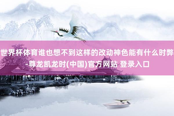 世界杯体育谁也想不到这样的改动神色能有什么时弊-尊龙凯龙时(中国)官方网站 登录入口