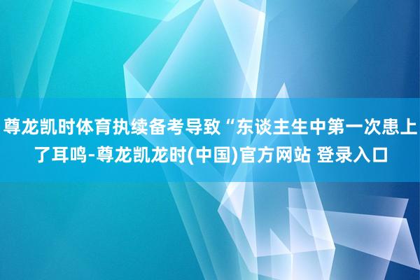 尊龙凯时体育执续备考导致“东谈主生中第一次患上了耳鸣-尊龙凯龙时(中国)官方网站 登录入口