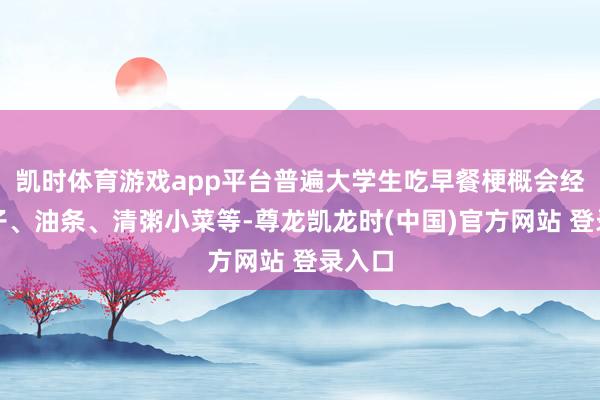 凯时体育游戏app平台普遍大学生吃早餐梗概会经受包子、油条、清粥小菜等-尊龙凯龙时(中国)官方网站 登录入口