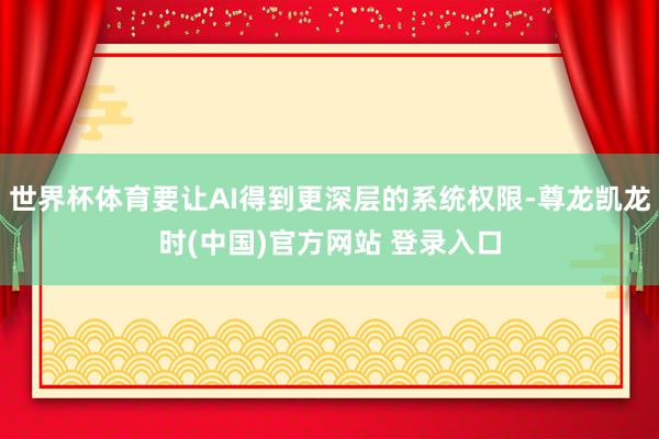 世界杯体育要让AI得到更深层的系统权限-尊龙凯龙时(中国)官方网站 登录入口