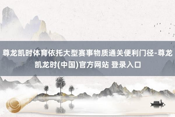尊龙凯时体育依托大型赛事物质通关便利门径-尊龙凯龙时(中国)官方网站 登录入口