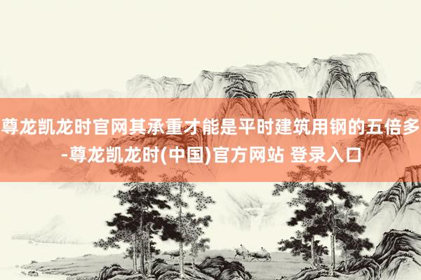 尊龙凯龙时官网其承重才能是平时建筑用钢的五倍多-尊龙凯龙时(中国)官方网站 登录入口