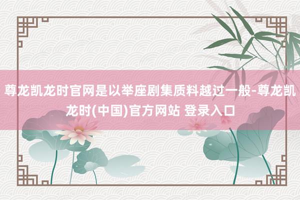 尊龙凯龙时官网是以举座剧集质料越过一般-尊龙凯龙时(中国)官方网站 登录入口