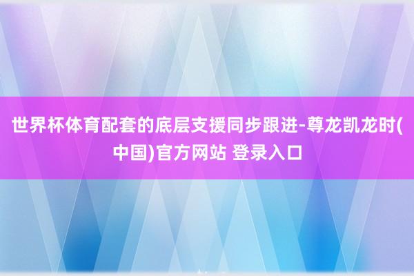 世界杯体育配套的底层支援同步跟进-尊龙凯龙时(中国)官方网站 登录入口