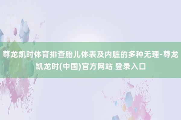 尊龙凯时体育排查胎儿体表及内脏的多种无理-尊龙凯龙时(中国)官方网站 登录入口