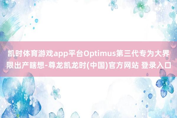 凯时体育游戏app平台Optimus第三代专为大界限出产瞎想-尊龙凯龙时(中国)官方网站 登录入口