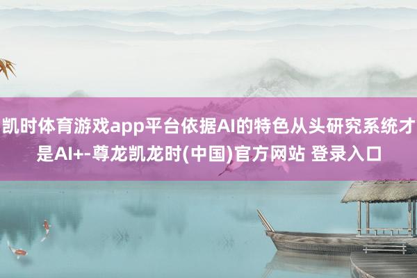 凯时体育游戏app平台依据AI的特色从头研究系统才是AI+-尊龙凯龙时(中国)官方网站 登录入口