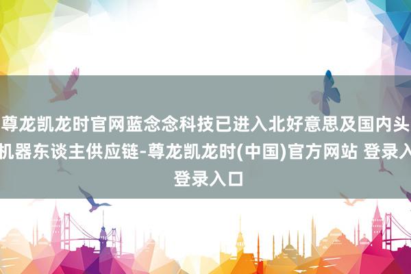 尊龙凯龙时官网蓝念念科技已进入北好意思及国内头部机器东谈主供应链-尊龙凯龙时(中国)官方网站 登录入口