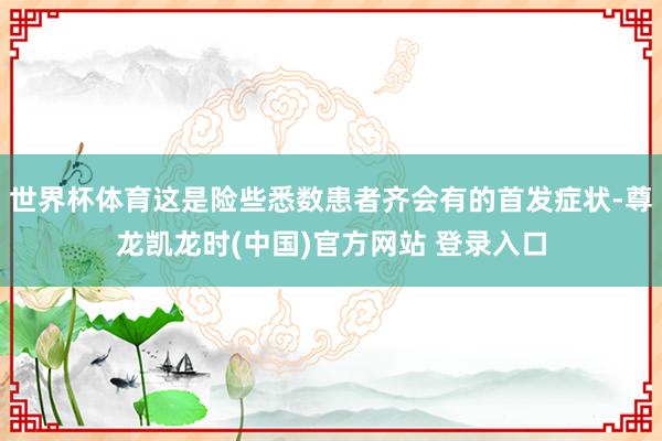 世界杯体育这是险些悉数患者齐会有的首发症状-尊龙凯龙时(中国)官方网站 登录入口