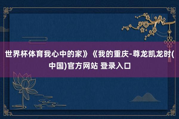 世界杯体育我心中的家》《我的重庆-尊龙凯龙时(中国)官方网站 登录入口