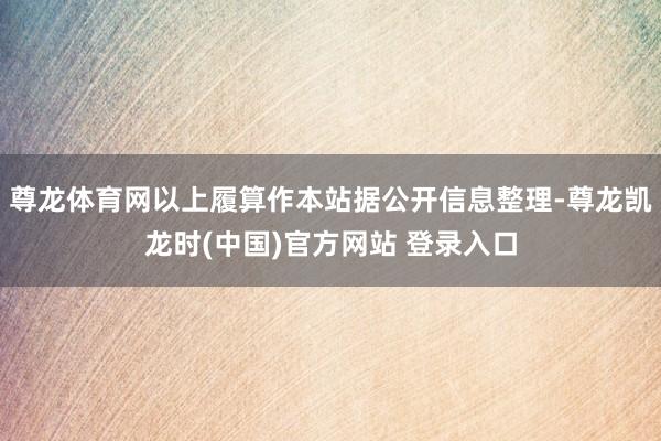 尊龙体育网以上履算作本站据公开信息整理-尊龙凯龙时(中国)官方网站 登录入口