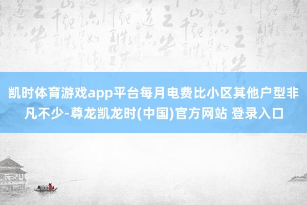 凯时体育游戏app平台每月电费比小区其他户型非凡不少-尊龙凯龙时(中国)官方网站 登录入口