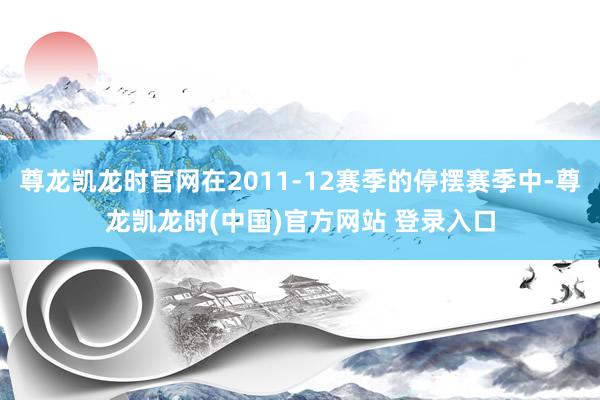 尊龙凯龙时官网在2011-12赛季的停摆赛季中-尊龙凯龙时(中国)官方网站 登录入口