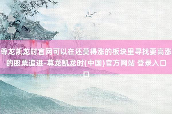 尊龙凯龙时官网可以在还莫得涨的板块里寻找要高涨的股票追进-尊龙凯龙时(中国)官方网站 登录入口