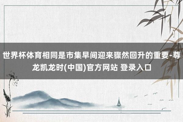 世界杯体育相同是市集早间迎来骤然回升的重要-尊龙凯龙时(中国)官方网站 登录入口
