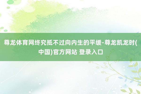 尊龙体育网终究抵不过向内生的平缓-尊龙凯龙时(中国)官方网站 登录入口