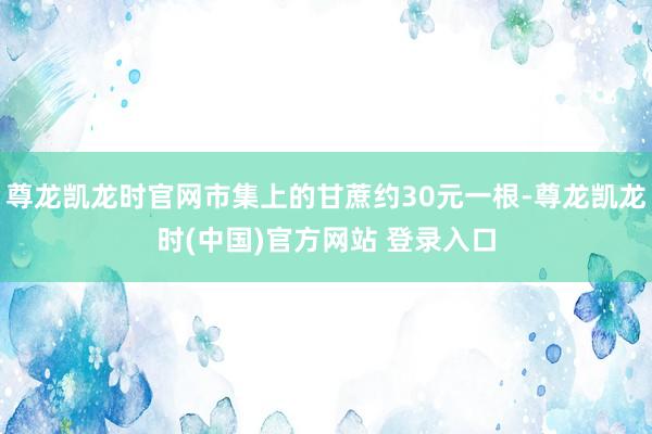 尊龙凯龙时官网市集上的甘蔗约30元一根-尊龙凯龙时(中国)官方网站 登录入口