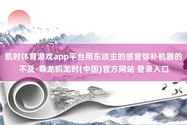 凯时体育游戏app平台用东谈主的感官弥补机器的不及-尊龙凯龙时(中国)官方网站 登录入口