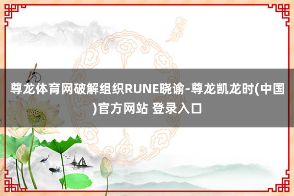 尊龙体育网破解组织RUNE晓谕-尊龙凯龙时(中国)官方网站 登录入口