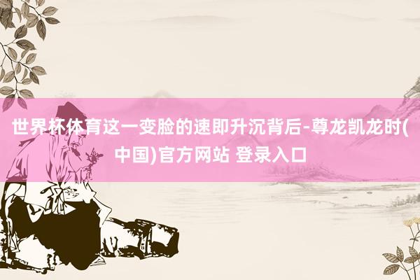 世界杯体育这一变脸的速即升沉背后-尊龙凯龙时(中国)官方网站 登录入口