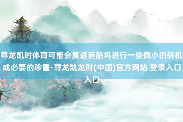 尊龙凯时体育可能会复返造船坞进行一些微小的转机或必要的珍重-尊龙凯龙时(中国)官方网站 登录入口