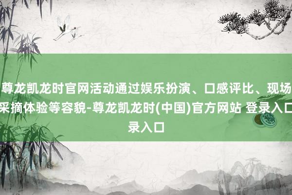 尊龙凯龙时官网活动通过娱乐扮演、口感评比、现场采摘体验等容貌-尊龙凯龙时(中国)官方网站 登录入口