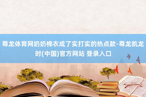 尊龙体育网奶奶棉衣成了实打实的热点款-尊龙凯龙时(中国)官方网站 登录入口