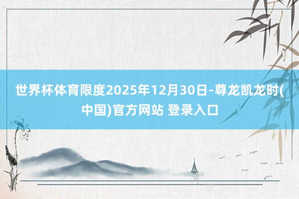 世界杯体育限度2025年12月30日-尊龙凯龙时(中国)官方网站 登录入口