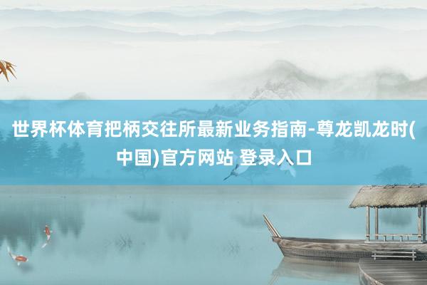 世界杯体育把柄交往所最新业务指南-尊龙凯龙时(中国)官方网站 登录入口